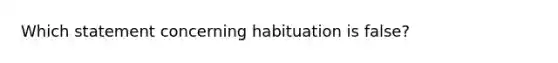 Which statement concerning habituation is false?