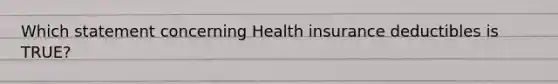 Which statement concerning Health insurance deductibles is TRUE?