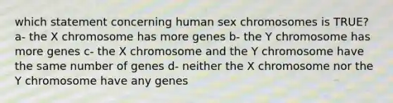 which statement concerning human sex chromosomes is TRUE? a- the X chromosome has more genes b- the Y chromosome has more genes c- the X chromosome and the Y chromosome have the same number of genes d- neither the X chromosome nor the Y chromosome have any genes