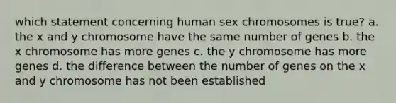 which statement concerning human sex chromosomes is true? a. the x and y chromosome have the same number of genes b. the x chromosome has more genes c. the y chromosome has more genes d. the difference between the number of genes on the x and y chromosome has not been established