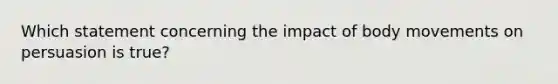 Which statement concerning the impact of body movements on persuasion is true?