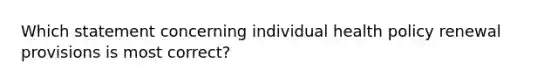 Which statement concerning individual health policy renewal provisions is most correct?