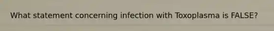 What statement concerning infection with Toxoplasma is FALSE?