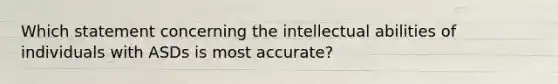 Which statement concerning the intellectual abilities of individuals with ASDs is most accurate?