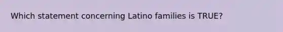 Which statement concerning Latino families is TRUE?