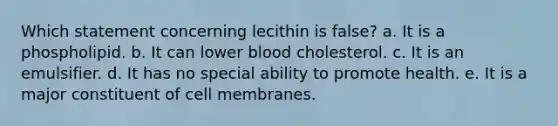 Which statement concerning lecithin is false? a. It is a phospholipid. b. It can lower blood cholesterol. c. It is an emulsifier. d. It has no special ability to promote health. e. It is a major constituent of cell membranes.