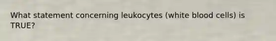 What statement concerning leukocytes (white blood cells) is TRUE?