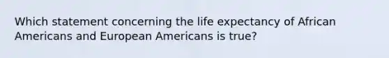 Which statement concerning the life expectancy of African Americans and European Americans is true?