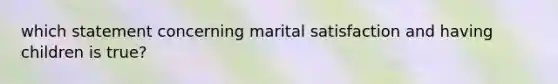 which statement concerning marital satisfaction and having children is true?