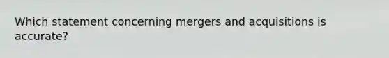 Which statement concerning mergers and acquisitions is accurate?