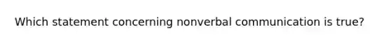 Which statement concerning nonverbal communication is true?