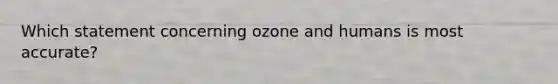 Which statement concerning ozone and humans is most accurate?