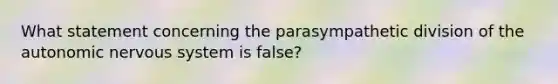 What statement concerning the parasympathetic division of <a href='https://www.questionai.com/knowledge/kMqcwgxBsH-the-autonomic-nervous-system' class='anchor-knowledge'>the autonomic nervous system</a> is false?