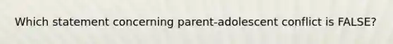 Which statement concerning parent-adolescent conflict is FALSE?