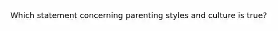 Which statement concerning parenting styles and culture is true?