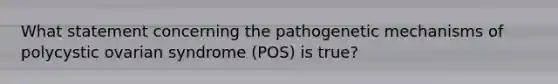 What statement concerning the pathogenetic mechanisms of polycystic ovarian syndrome (POS) is true?