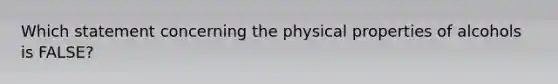 Which statement concerning the physical properties of alcohols is FALSE?