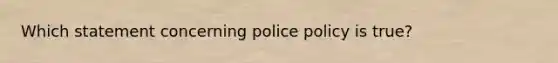 Which statement concerning police policy is true?