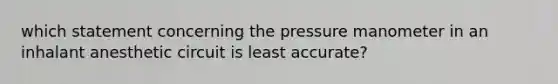 which statement concerning the pressure manometer in an inhalant anesthetic circuit is least accurate?