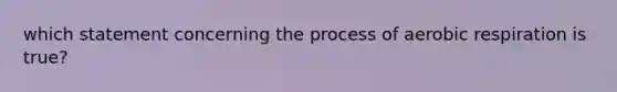 which statement concerning the process of aerobic respiration is true?