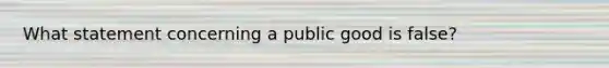 What statement concerning a public good is false?