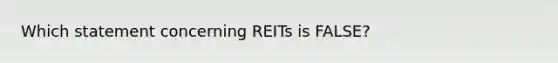 Which statement concerning REITs is FALSE?