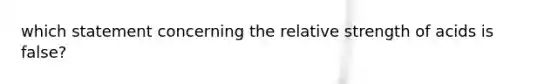 which statement concerning the relative strength of acids is false?