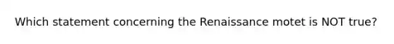 Which statement concerning the Renaissance motet is NOT true?