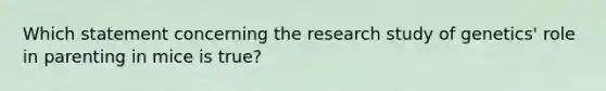 Which statement concerning the research study of genetics' role in parenting in mice is true?