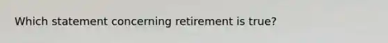 Which statement concerning retirement is true?