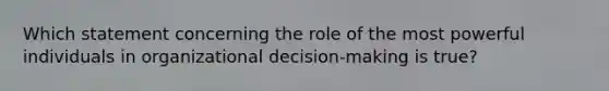 Which statement concerning the role of the most powerful individuals in organizational decision-making is true?