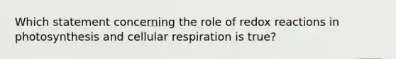 Which statement concerning the role of redox reactions in photosynthesis and cellular respiration is true?