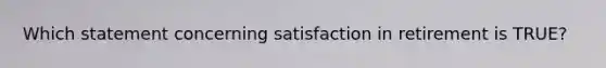 Which statement concerning satisfaction in retirement is TRUE?