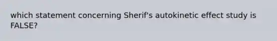 which statement concerning Sherif's autokinetic effect study is FALSE?