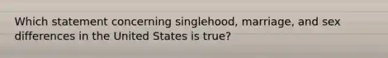 Which statement concerning singlehood, marriage, and sex differences in the United States is true?