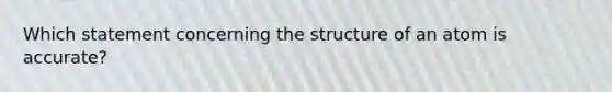 Which statement concerning the structure of an atom is accurate?