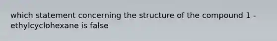 which statement concerning the structure of the compound 1 - ethylcyclohexane is false