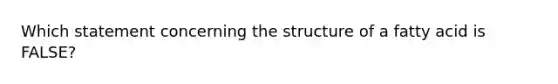 Which statement concerning the structure of a fatty acid is FALSE?