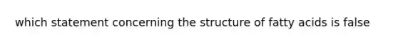 which statement concerning the structure of fatty acids is false