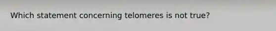 Which statement concerning telomeres is not true?