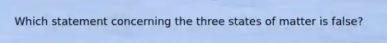 Which statement concerning the three states of matter is false?