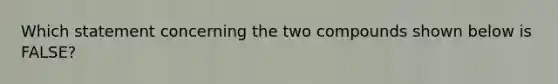 Which statement concerning the two compounds shown below is FALSE?