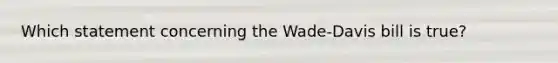 Which statement concerning the Wade-Davis bill is true?