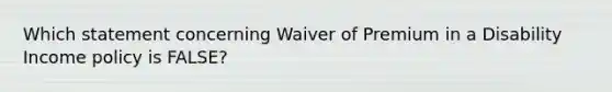 Which statement concerning Waiver of Premium in a Disability Income policy is FALSE?