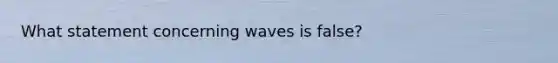 What statement concerning waves is false?