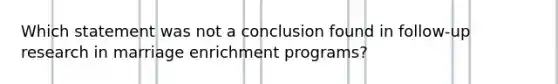 Which statement was not a conclusion found in follow-up research in marriage enrichment programs?