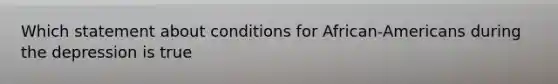 Which statement about conditions for African-Americans during the depression is true