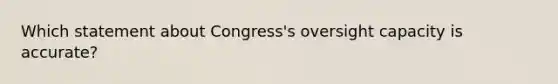 Which statement about Congress's oversight capacity is accurate?