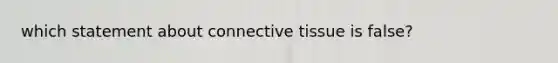 which statement about connective tissue is false?