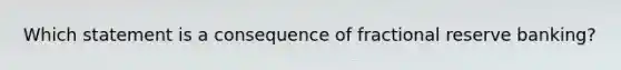 Which statement is a consequence of fractional reserve banking?